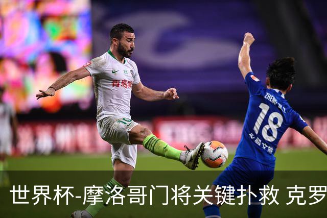 世界杯-摩洛哥门将关键扑救 克罗地亚锋线哑火平