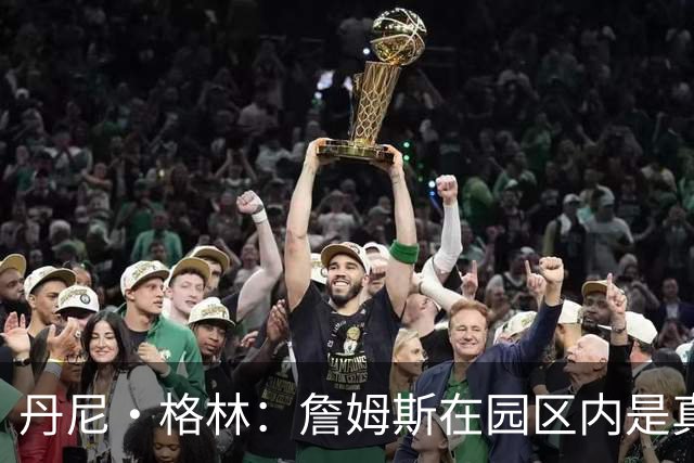 丹尼·格林：詹姆斯在园区内是真正的领袖 他确保我们保持团结