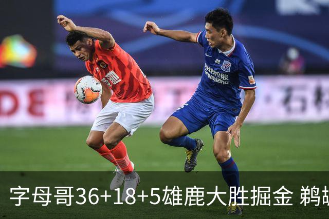 字母哥36+18+5雄鹿大胜掘金 鹈鹕送灰熊9连败