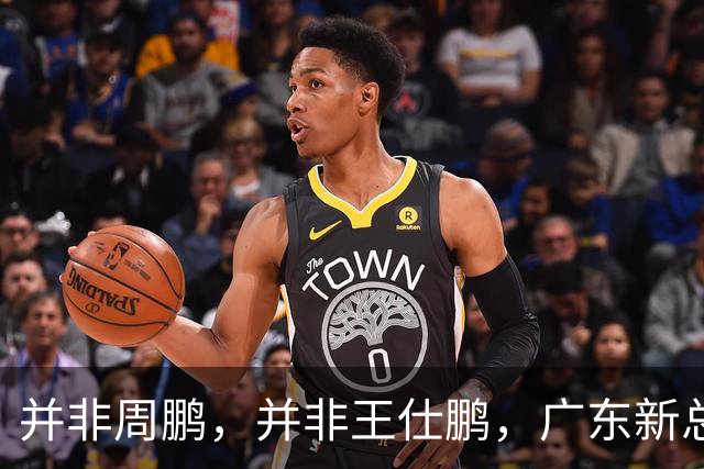 并非周鹏，并非王仕鹏，广东新总经理基本敲定，30岁，曾留洋，效仿辽篮