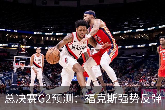 总决赛G2预测：福克斯强势反弹 马刺打出统治级表现扳平大比分