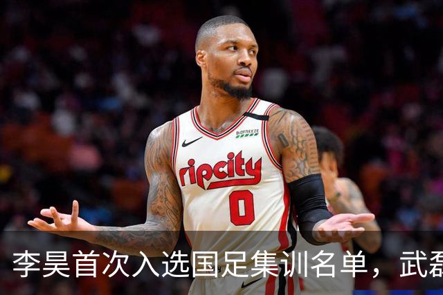 李昊首次入选国足集训名单，武磊回归冲击百场里程碑！