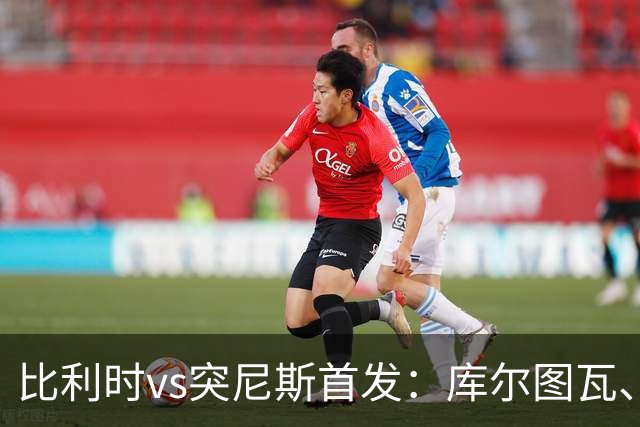 比利时vs突尼斯首发：库尔图瓦、德布劳内、特罗萨德、多库出战