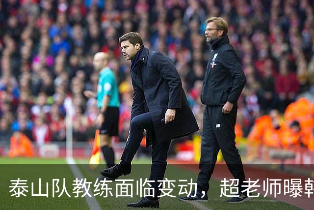 泰山队教练面临变动，超老师曝韩鹏或将退役，李源一赛季恐报销