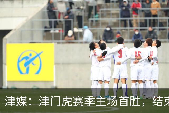 津媒：津门虎赛季主场首胜，结束跨赛季9个主场不胜的尴尬纪录