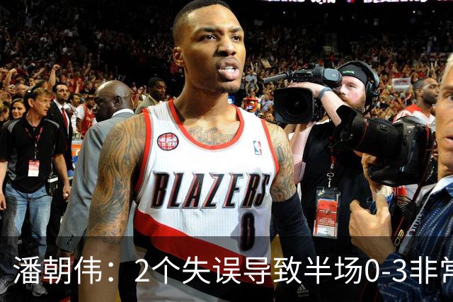 潘朝伟：2个失误导致半场0-3非常自责 赛后队友没怪我