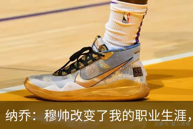 纳乔：穆帅改变了我的职业生涯，在他麾下踢球的时光很美好
