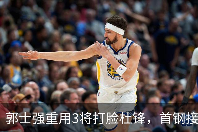 郭士强重用3将打脸杜锋，首钢接触杨鸣，余嘉豪手术完成，宁波北控争夺刘家成