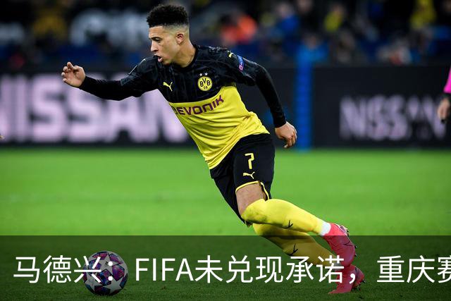 马德兴：FIFA未兑现承诺，重庆赛热身更有针对性
