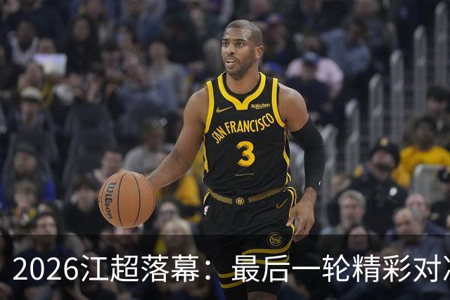 2026江超落幕：最后一轮精彩对决，帽子戏法引爆全场