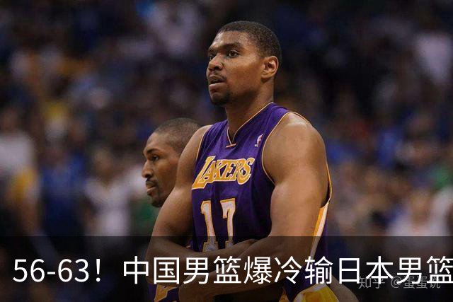 56-63！中国男篮爆冷输日本男篮，输了最不该输的1场比赛，很可惜