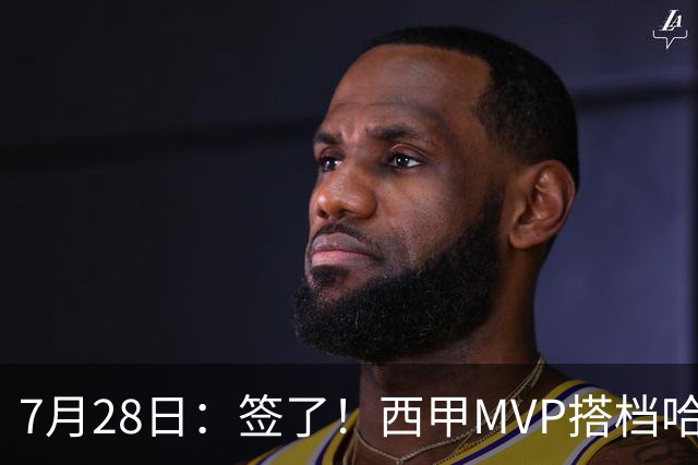 7月28日：签了！西甲MVP搭档哈登，正式加盟骑士！