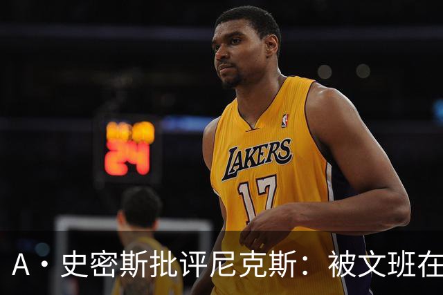 A·史密斯批评尼克斯：被文班在身体对抗上压制？这让人感到羞愧