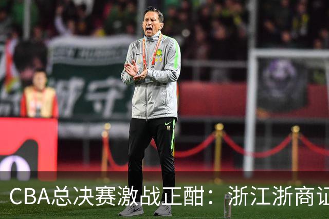 CBA总决赛激战正酣：浙江浙商证券与上海久事的巅峰对决