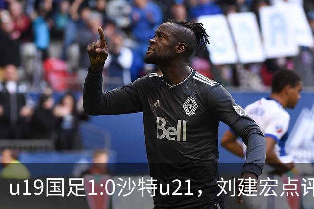 u19国足1:0沙特u21，刘建宏点评一针见血，谁说不能以小打大